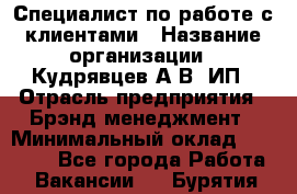 Специалист по работе с клиентами › Название организации ­ Кудрявцев А.В, ИП › Отрасль предприятия ­ Брэнд-менеджмент › Минимальный оклад ­ 90 000 - Все города Работа » Вакансии   . Бурятия респ.